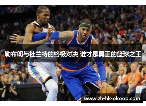 勒布朗与杜兰特的终极对决 谁才是真正的篮球之王