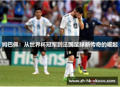 姆巴佩：从世界杯冠军到法国足球新传奇的崛起
