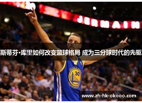 斯蒂芬·库里如何改变篮球格局 成为三分球时代的先驱