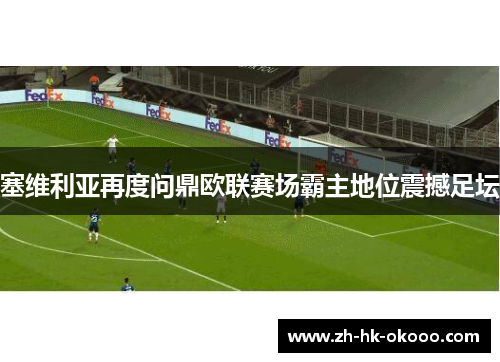 塞维利亚再度问鼎欧联赛场霸主地位震撼足坛