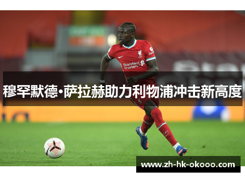 穆罕默德·萨拉赫助力利物浦冲击新高度