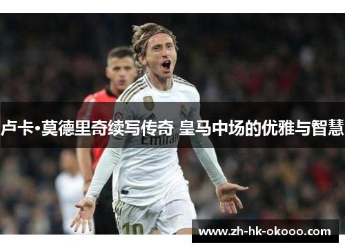 卢卡·莫德里奇续写传奇 皇马中场的优雅与智慧