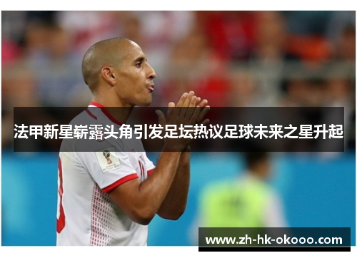 法甲新星崭露头角引发足坛热议足球未来之星升起