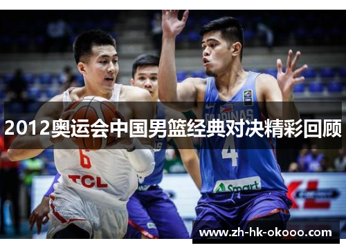 2012奥运会中国男篮经典对决精彩回顾