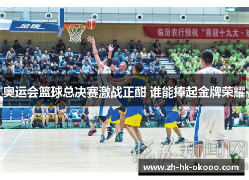奥运会篮球总决赛激战正酣 谁能捧起金牌荣耀
