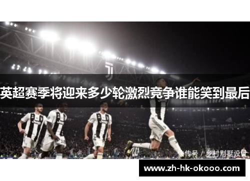 英超赛季将迎来多少轮激烈竞争谁能笑到最后